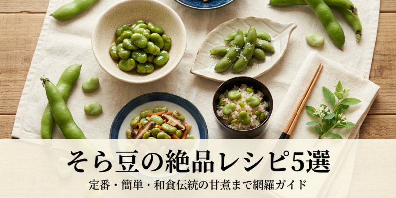 そら豆の絶品レシピ5選｜定番・簡単・和食伝統の甘煮まで網羅ガイド